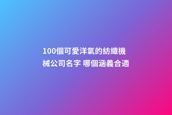 100個可愛洋氣的紡織機械公司名字 哪個涵義合適-第1張-公司起名-玄機派